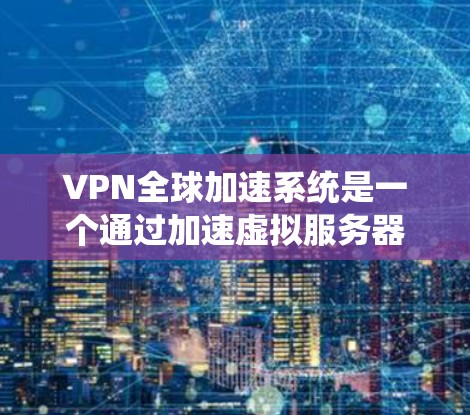 VPN全球加速系统是一个通过加速虚拟服务器来提升视频会议和文件传输速度的网络服务。这些系统通过使用高效的网络加速技术，使得用户能够更快、更可靠地使用VPN服务。以下是对该主题的详细分析和总结