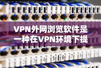 VPN外网浏览软件是一种在VPN环境下提供多端同步、加密访问和用户控制的软件，帮助用户更高效地利用VPN服务。以下是一些主要的VPN外网浏览软件