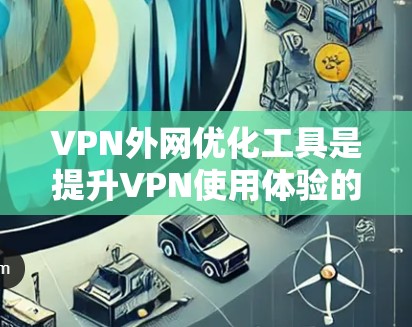 VPN外网优化工具是提升VPN使用体验的重要工具，以下是详细的步骤和建议