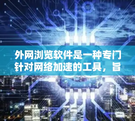 外网浏览软件是一种专门针对网络加速的工具，旨在提升下载速度和处理速度慢的网站。以下是对这些软件的详细介绍
