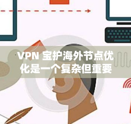 VPN 宝护海外节点优化是一个复杂但重要的任务，涉及多个技术层面和策略。以下是一个系统性的步骤指南，帮助您有效优化 VPN 以保护海外节点