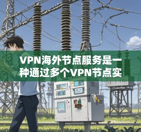VPN海外节点服务是一种通过多个VPN节点实现跨国家连接的技术，允许用户在多个国家的服务器上建立VPN，并连接到目标国家的服务器，从而访问不同国家的网络资源。以下是对该技术的详细总结