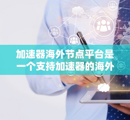 加速器海外节点平台是一个支持加速器的海外节点平台，旨在处理大规模或实时数据、跨节点协作、多种加速器选择以及复杂任务场景。以下是对该平台的详细分析