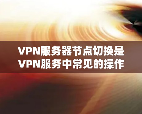 VPN服务器节点切换是VPN服务中常见的操作，涉及到物理服务器的更换和维护。以下是导致VPN服务器节点切换时可能遇到的问题及应对策略