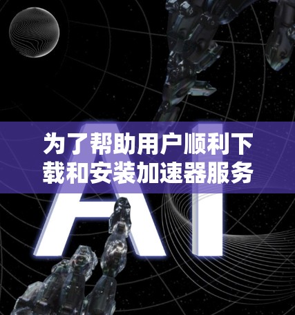 为了帮助用户顺利下载和安装加速器服务器节点，以下是一个详细的步骤指南