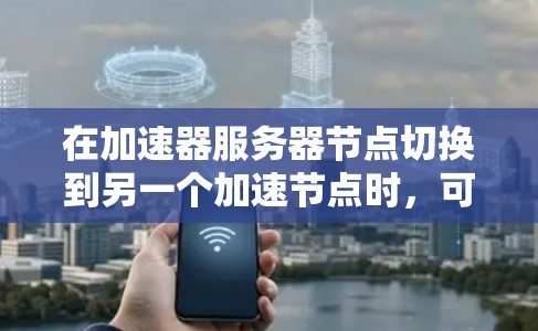 在加速器服务器节点切换到另一个加速节点时，可以按照以下步骤进行操作