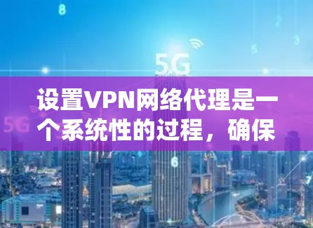 设置VPN网络代理是一个系统性的过程，确保安全且高效。以下是一个清晰的步骤指南，帮助您逐步完成设置