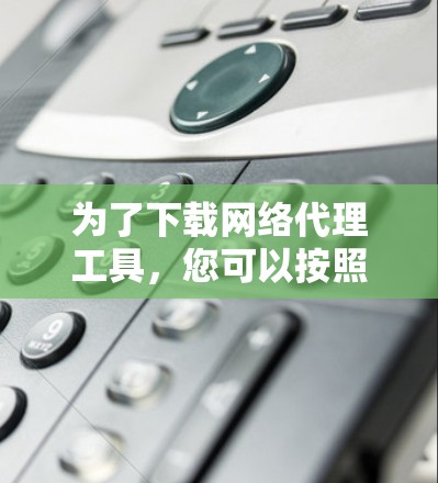 为了下载网络代理工具，您可以按照以下步骤操作