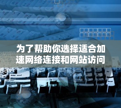 为了帮助你选择适合加速网络连接和网站访问的软件，以下是详细的推荐和分析