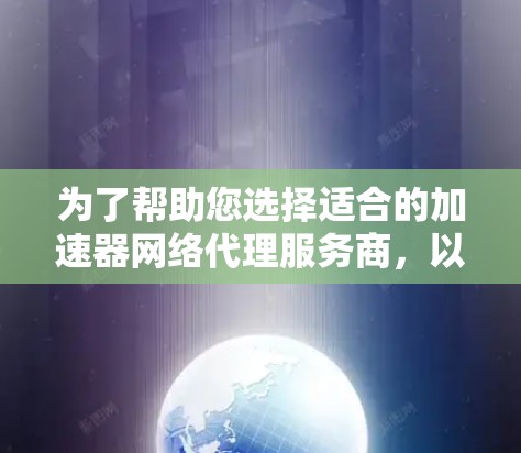 为了帮助您选择适合的加速器网络代理服务商，以下是详细的分析和建议