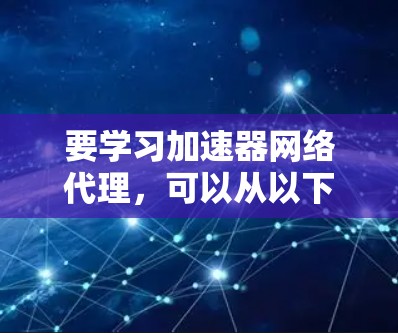 要学习加速器网络代理，可以从以下几个步骤进行