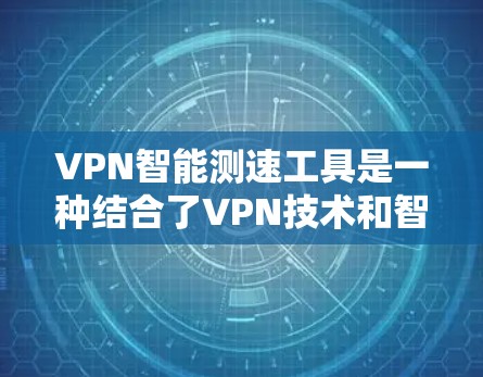 VPN智能测速工具是一种结合了VPN技术和智能测速技术的创新产品，旨在通过数据流量检测来监控用户，以实现更安全的网络环境。以下是其详细分析