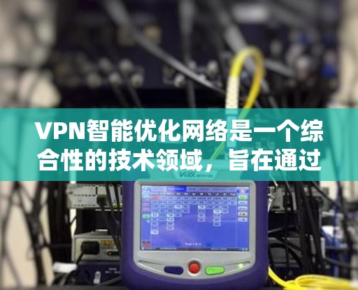 VPN智能优化网络是一个综合性的技术领域，旨在通过算法、人工智能和物联网等技术优化VPN网络的管理。以下是对该领域的一些关键点的总结