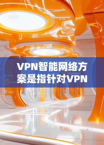 VPN智能网络方案是指针对VPN网络进行智能化的配置和管理，以确保网络的安全性、稳定性以及用户使用的便利性。以下是一些关于VPN智能网络方案的建议和步骤