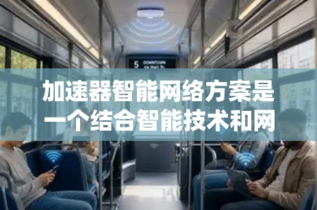 加速器智能网络方案是一个结合智能技术和网络优化的系统，旨在通过智能化手段提高网络性能和效率。以下是对该概念的详细分析和总结
