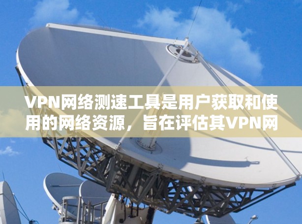 VPN网络测速工具是用户获取和使用的网络资源，旨在评估其VPN网络的实时网络速度和稳定性。以下是对这些工具的详细分析和使用指南