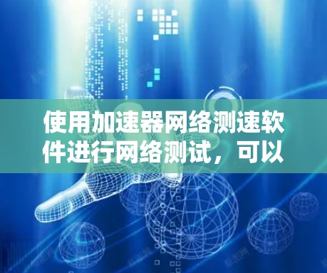 使用加速器网络测速软件进行网络测试，可以有效地评估设备的网络性能，这对于优化网络环境和配置应用非常重要。以下是使用该软件的详细步骤