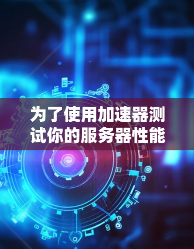 为了使用加速器测试你的服务器性能，以下是一个清晰的步骤指南