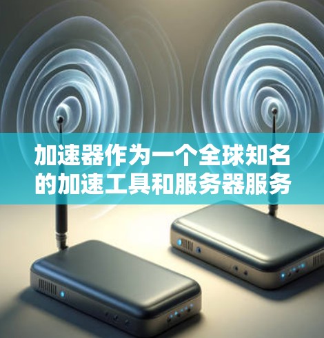 加速器作为一个全球知名的加速工具和服务器服务提供商，为开发者和开发者社区提供了大量服务器服务。如果你正在寻找加速器全球服务器的选择，以下是一些常见的服务器类型和推荐