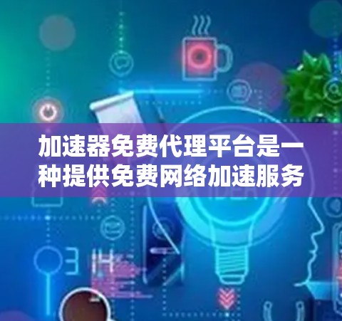 加速器免费代理平台是一种提供免费网络加速服务的工具，帮助用户更快地下载文件、上传网页等。以下是对该主题的详细分析