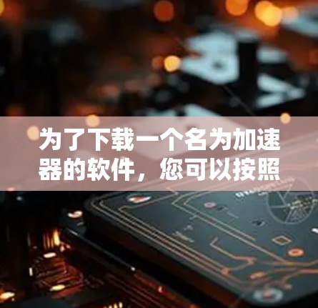 为了下载一个名为加速器的软件，您可以按照以下步骤进行