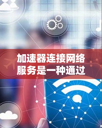 加速器连接网络服务是一种通过特定网络设备连接到特定网络服务的工具，通常用于提升网络连接速度和用户体验。以下是对该功能的详细说明