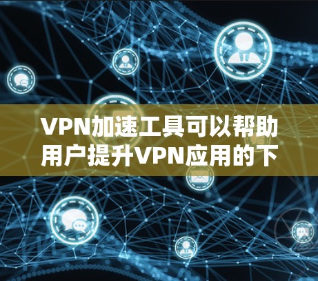 VPN加速工具可以帮助用户提升VPN应用的下载速度，减少延迟，从而更好地体验VPN服务。以下是几种常见的VPN加速工具及其使用方法