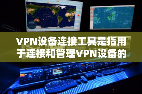VPN设备连接工具是指用于连接和管理VPN设备的软件或应用程序。以下是一些常见的VPN设备连接工具及其使用方法