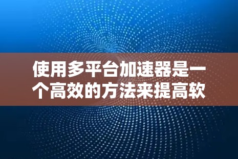 使用多平台加速器是一个高效的方法来提高软件的运行速度，尤其是在需要在多个平台上运行的应用中。以下是详细的步骤，帮助您逐步实现多平台加速器的使用