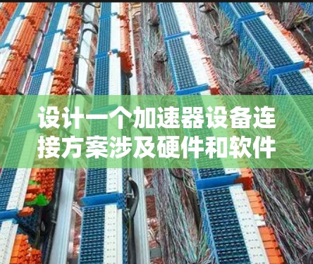 设计一个加速器设备连接方案涉及硬件和软件两部分，以确保高效、可靠和安全的数据处理。以下是对这个方案的详细总结