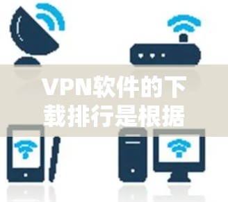 VPN软件的下载排行是根据下载量、安全性、功能、社区支持、更新频率等多方面因素进行排序的。以下是几个主流的VPN软件及其特点
