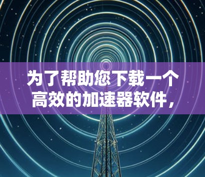 为了帮助您下载一个高效的加速器软件，以下是一步步的建议