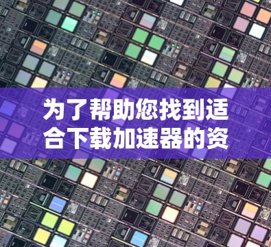 为了帮助您找到适合下载加速器的资源，以下是一些推荐和步骤