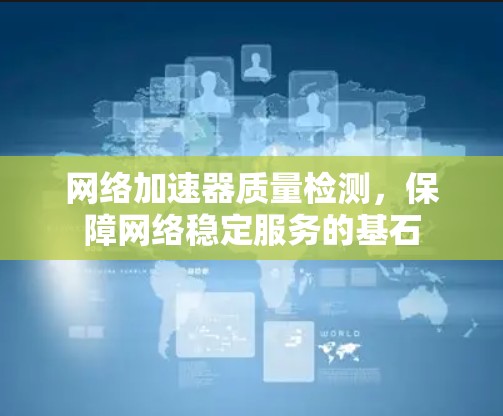 网络加速器质量检测，保障网络稳定服务的基石
