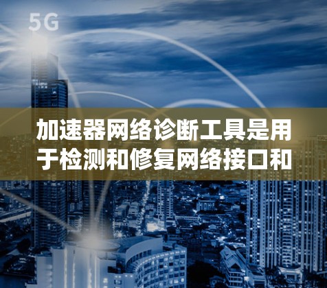 加速器网络诊断工具是用于检测和修复网络接口和加速器性能问题的工具。以下是对该工具的系统介绍