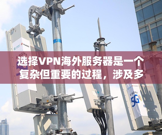 选择VPN海外服务器是一个复杂但重要的过程，涉及多个因素和考虑。以下是一个系统化和详细的指南，帮助您做出明智的选择