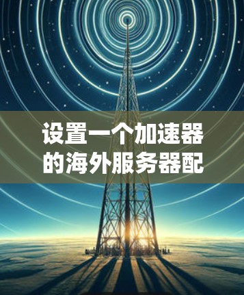 设置一个加速器的海外服务器配置是一个系统工程，涉及多个步骤和注意事项。以下是一个清晰的指南，帮助您顺利完成配置