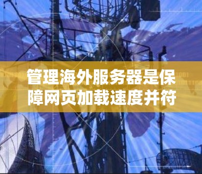 管理海外服务器是保障网页加载速度并符合中国法律法规的关键步骤，以下是详细的步骤指南