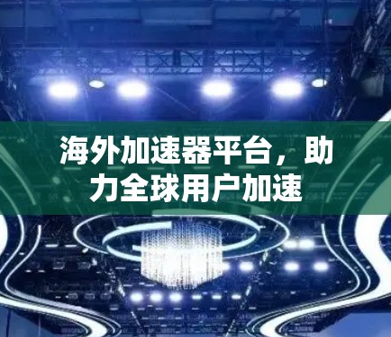 海外加速器平台，助力全球用户加速
