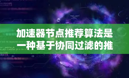 加速器节点推荐算法是一种基于协同过滤的推荐系统，旨在通过分析用户的历史行为和偏好，推荐适合当前用户口味的加速器节点，从而提升网站的访问速度和用户体验。以下是对该算法的详细分析