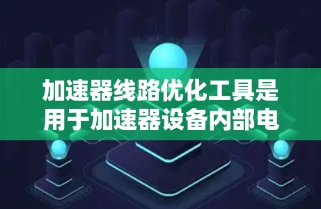 加速器线路优化工具是用于加速器设备内部电路优化的专业软件，帮助提高加速器的性能和效率。以下是对这些工具的详细分析