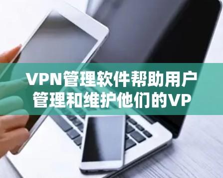 VPN管理软件帮助用户管理和维护他们的VPN网络。以下是这些软件的主要功能和操作步骤