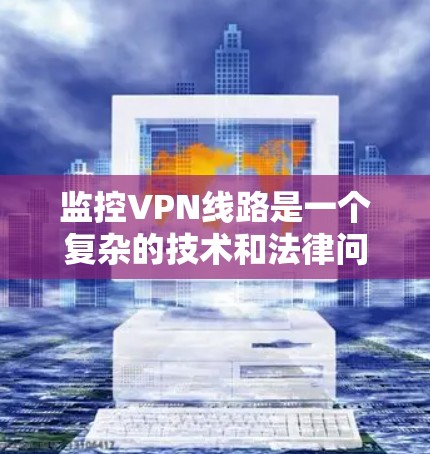 监控VPN线路是一个复杂的技术和法律问题，涉及多个方面，包括技术、法律和伦理。以下是对监控VPN线路的详细分析