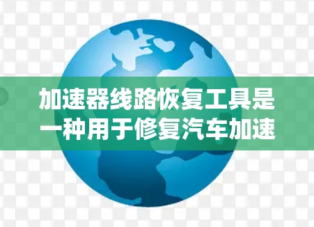 加速器线路恢复工具是一种用于修复汽车加速器系统故障的设备或方法，主要包括模拟、硬件和智能三种类型，各有其独特的优势和适用场景。以下是对其详细介绍的总结