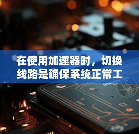 在使用加速器时，切换线路是确保系统正常工作的关键步骤。以下是一个清晰的教程，帮助您逐步掌握如何在加速器中切换不同的线路