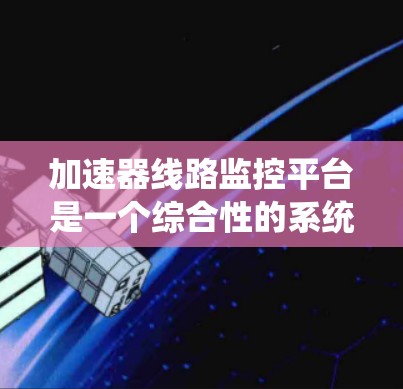 加速器线路监控平台是一个综合性的系统，旨在帮助汽车制造商和维修企业监控和管理车辆加速器的运行状态。以下是对该平台的详细分析和优化