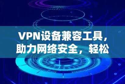 VPN设备兼容工具，助力网络安全，轻松应对网络难题