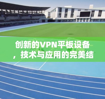 创新的VPN平板设备，技术与应用的完美结合
