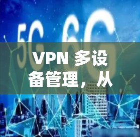 VPN 多设备管理，从基础到现代技术的解决方案