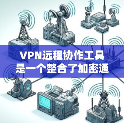 VPN远程协作工具是一个整合了加密通信和多设备协作功能的系统，旨在实现多设备之间的数据传输和通信。以下是对该工具的分步解释和总结